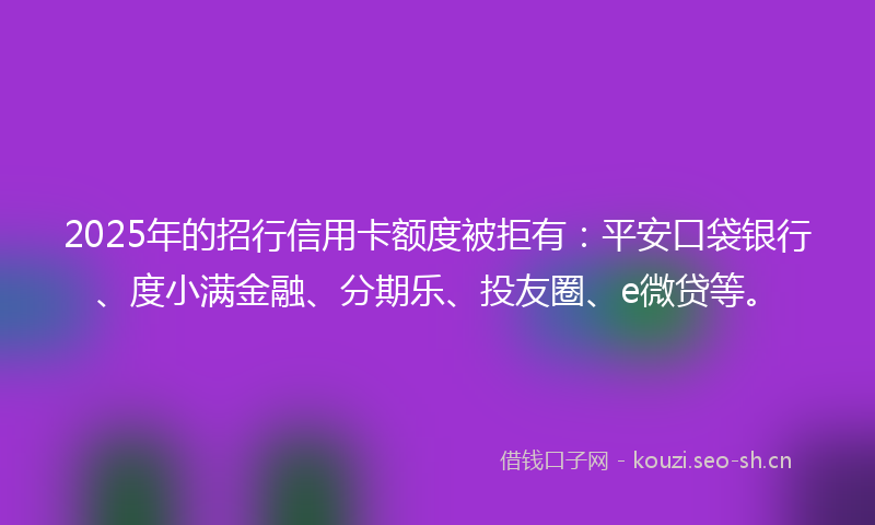 2025年的招行信用卡额度被拒有：平安口袋银行、度小满金融、分期乐、投友圈、e微贷等。