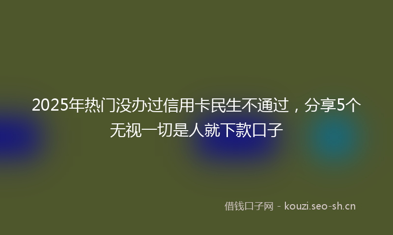 2025年热门没办过信用卡民生不通过，分享5个无视一切是人就下款口子