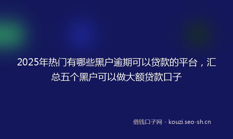 2025年热门有哪些黑户逾期可以贷款的平台，汇总五个黑户可以做大额贷款口子