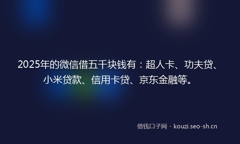 2025年的微信借五千块钱有：超人卡、功夫贷、小米贷款、信用卡贷、京东金融等。