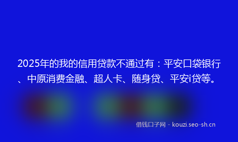 2025年的我的信用贷款不通过有：平安口袋银行、中原消费金融、超人卡、随身贷、平安i贷等。