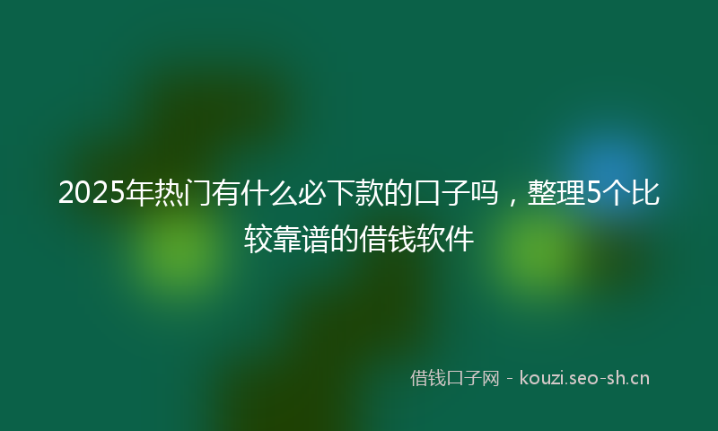 2025年热门有什么必下款的口子吗，整理5个比较靠谱的借钱软件