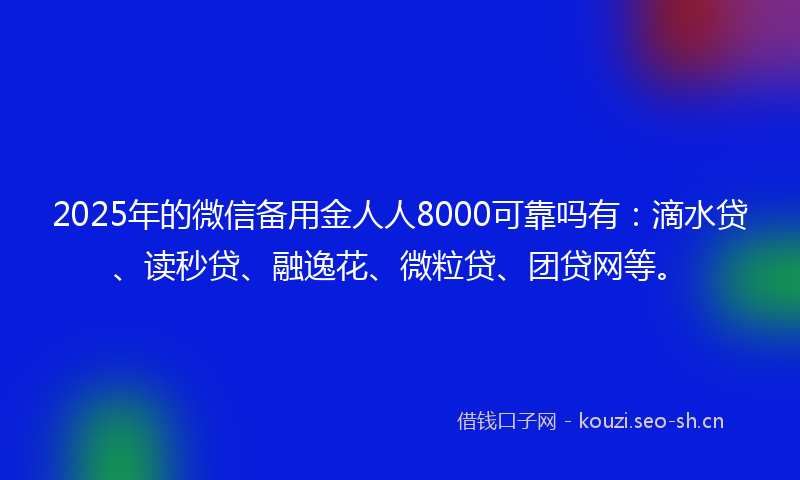 2025年的微信备用金人人8000可靠吗有：滴水贷、读秒贷、融逸花、微粒贷、团贷网等。