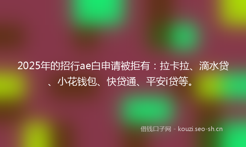 2025年的招行ae白申请被拒有：拉卡拉、滴水贷、小花钱包、快贷通、平安i贷等。