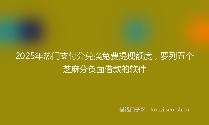 2025年热门支付分兑换免费提现额度，罗列五个芝麻分负面借款的软件