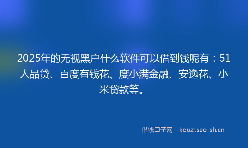 2025年的无视黑户什么软件可以借到钱呢有：51人品贷、百度有钱花、度小满金融、安逸花、小米贷款等。