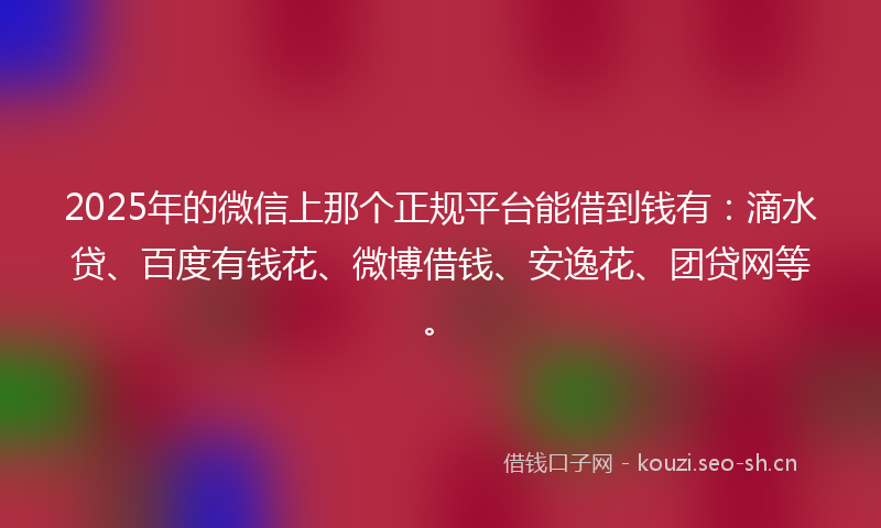 2025年的微信上那个正规平台能借到钱有:滴水贷、百度有钱花、微博借钱、安逸花、团贷网等。