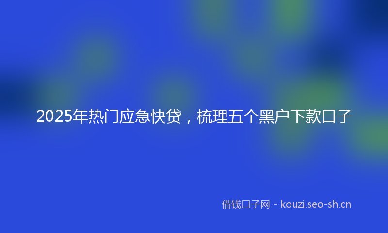2025年热门应急快贷，梳理五个黑户下款口子