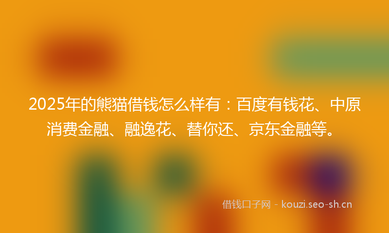 2025年的熊猫借钱怎么样有：百度有钱花、中原消费金融、融逸花、替你还、京东金融等。