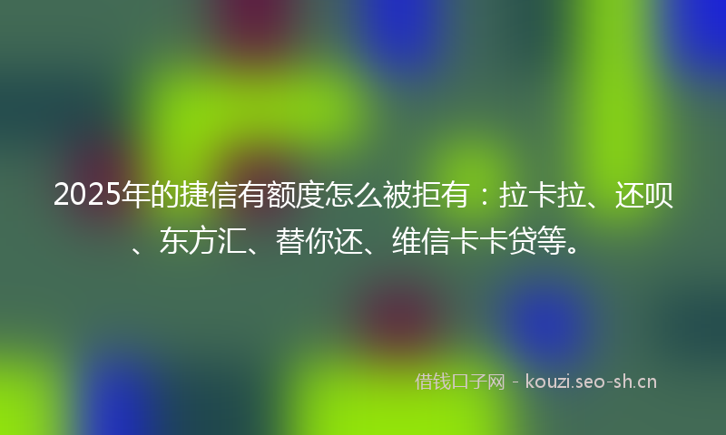 2025年的捷信有额度怎么被拒有：拉卡拉、还呗、东方汇、替你还、维信卡卡贷等。