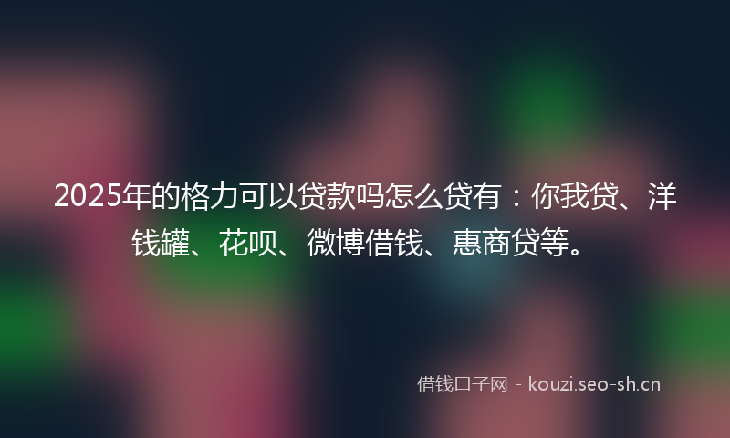 2025年的格力可以贷款吗怎么贷有:你我贷、洋钱罐、花呗、微博借钱、惠商贷等。
