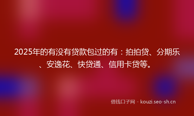 2025年的有没有贷款包过的有：拍拍贷、分期乐、安逸花、快贷通、信用卡贷等。