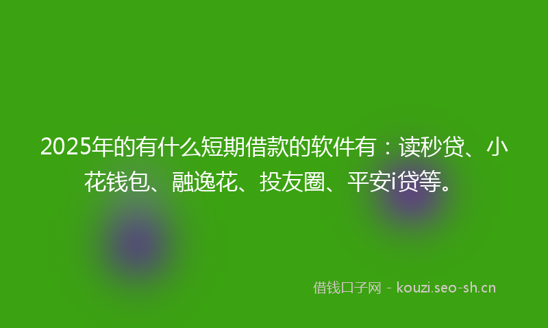 2025年的有什么短期借款的软件有:读秒贷、小花钱包、融逸花、投友圈、平安i贷等。