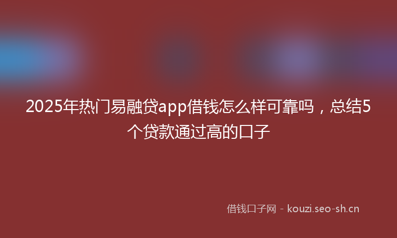 2025年热门易融贷app借钱怎么样可靠吗,总结5个贷款通过高的口子