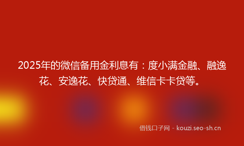 2025年的微信备用金利息有：度小满金融、融逸花、安逸花、快贷通、维信卡卡贷等。