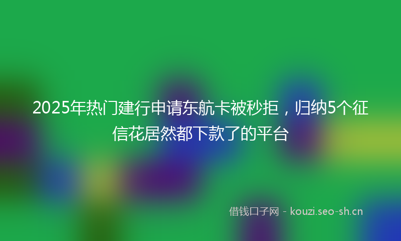 2025年热门建行申请东航卡被秒拒,归纳5个征信花居然都下款了的平台