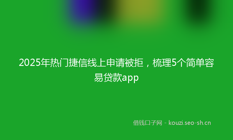 2025年热门捷信线上申请被拒,梳理5个简单容易贷款app