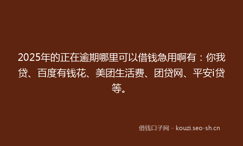 2025年的正在逾期哪里可以借钱急用啊有：你我贷、百度有钱花、美团生活费、团贷网、平安i贷等。