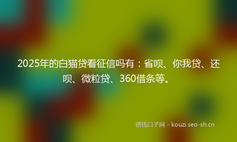 2025年的白猫贷看征信吗有：省呗、你我贷、还呗、微粒贷、360借条等。