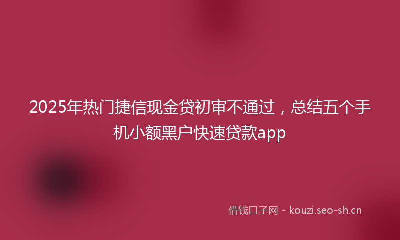 2025年热门捷信现金贷初审不通过,总结五个手机小额黑户快速贷款app