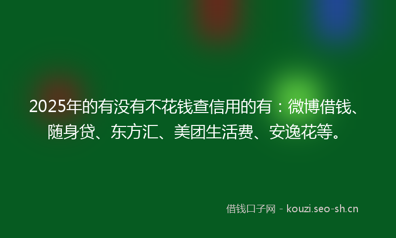 2025年的有没有不花钱查信用的有：微博借钱、随身贷、东方汇、美团生活费、安逸花等。