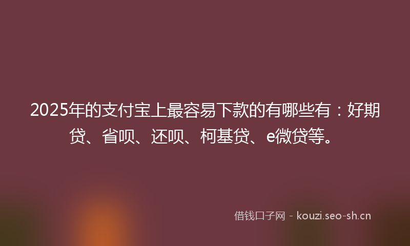 2025年的支付宝上最容易下款的有哪些有：好期贷、省呗、还呗、柯基贷、e微贷等。
