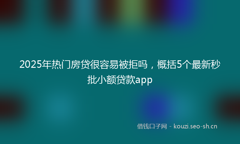 2025年热门房贷很容易被拒吗，概括5个最新秒批小额贷款app