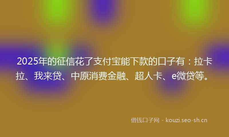 2025年的征信花了支付宝能下款的口子有：拉卡拉、我来贷、中原消费金融、超人卡、e微贷等。