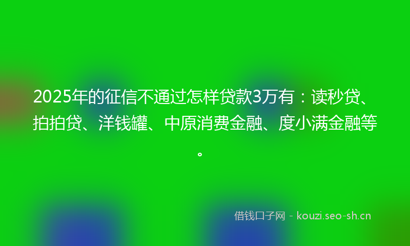 2025年的征信不通过怎样贷款3万有:读秒贷、拍拍贷、洋钱罐、中原消费金融、度小满金融等。