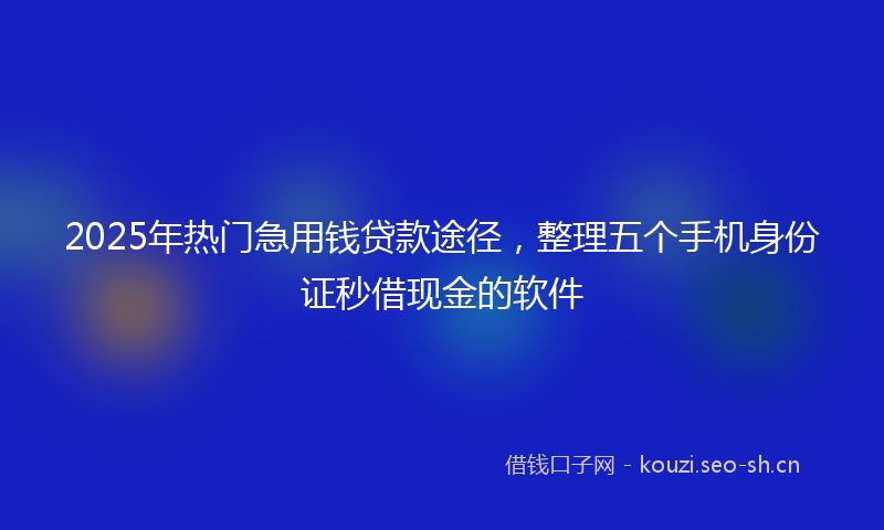2025年热门急用钱贷款途径，整理五个手机身份证秒借现金的软件