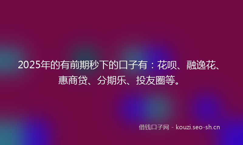 2025年的有前期秒下的口子有：花呗、融逸花、惠商贷、分期乐、投友圈等。
