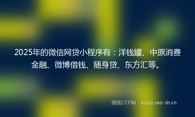 2025年的微信网贷小程序有：洋钱罐、中原消费金融、微博借钱、随身贷、东方汇等。