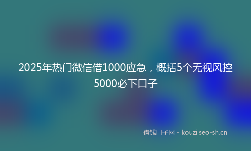 2025年热门微信借1000应急，概括5个无视风控5000必下口子