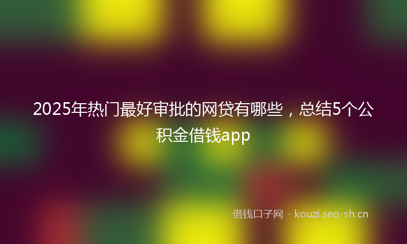 2025年热门最好审批的网贷有哪些，总结5个公积金借钱app