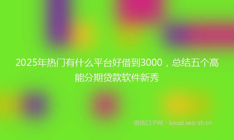 2025年热门有什么平台好借到3000，总结五个高能分期贷款软件新秀