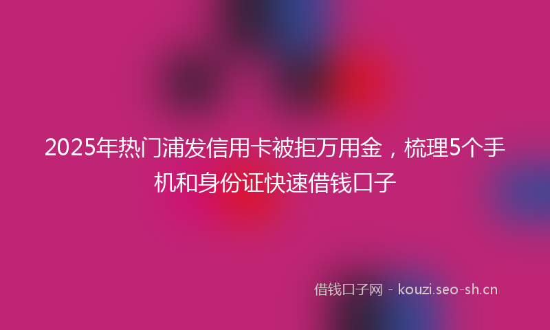 2025年热门浦发信用卡被拒万用金，梳理5个手机和身份证快速借钱口子