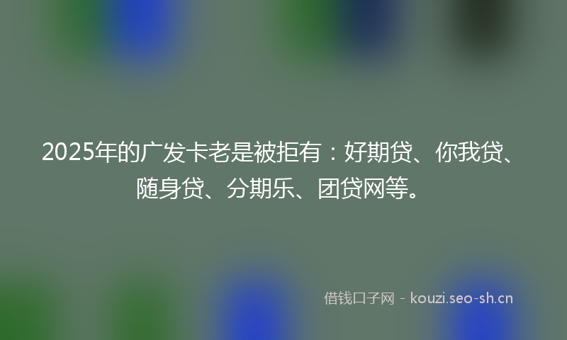 2025年的广发卡老是被拒有：好期贷、你我贷、随身贷、分期乐、团贷网等。