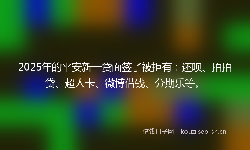 2025年的平安新一贷面签了被拒有:还呗、拍拍贷、超人卡、微博借钱、分期乐等。