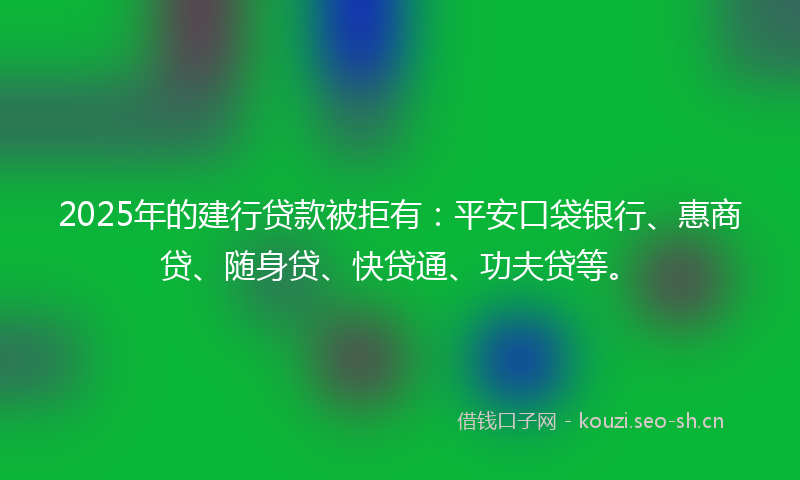 2025年的建行贷款被拒有:平安口袋银行、惠商贷、随身贷、快贷通、功夫贷等。