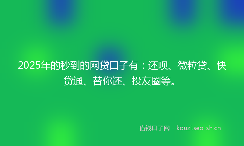 2025年的秒到的网贷口子有：还呗、微粒贷、快贷通、替你还、投友圈等。