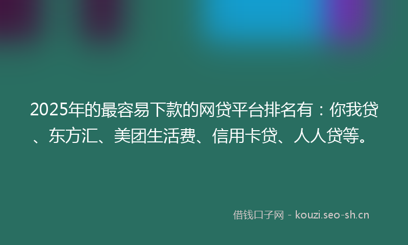 2025年的最容易下款的网贷平台排名有：你我贷、东方汇、美团生活费、信用卡贷、人人贷等。