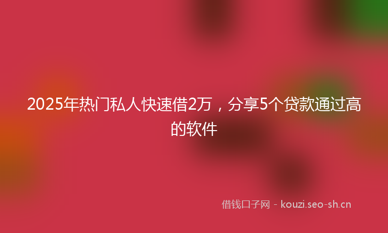 2025年热门私人快速借2万，分享5个贷款通过高的软件