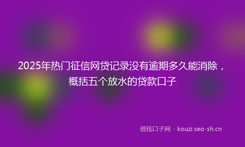2025年热门征信网贷记录没有逾期多久能消除，概括五个放水的贷款口子