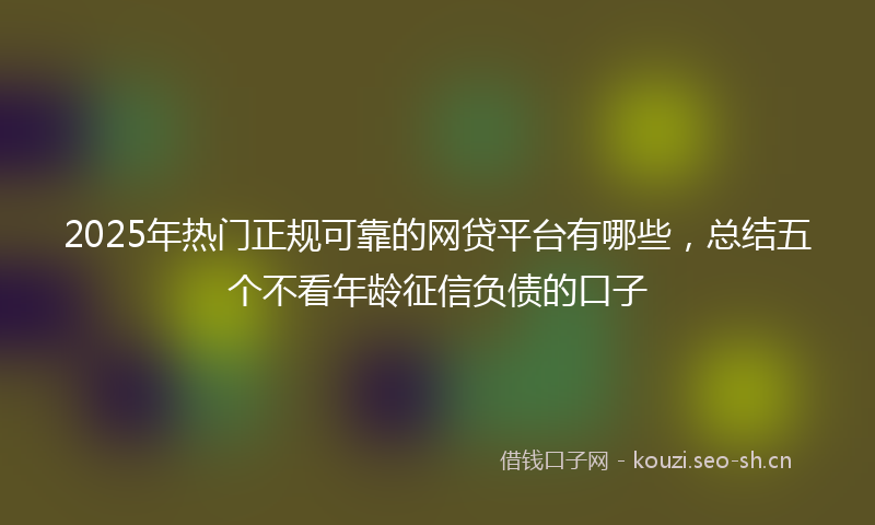 2025年热门正规可靠的网贷平台有哪些，总结五个不看年龄征信负债的口子