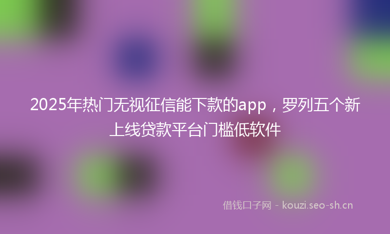 2025年热门无视征信能下款的app，罗列五个新上线贷款平台门槛低软件