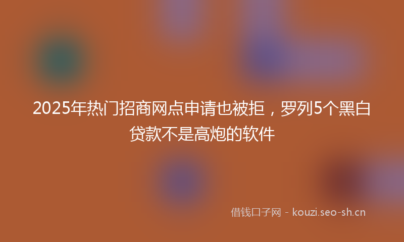 2025年热门招商网点申请也被拒，罗列5个黑白贷款不是高炮的软件