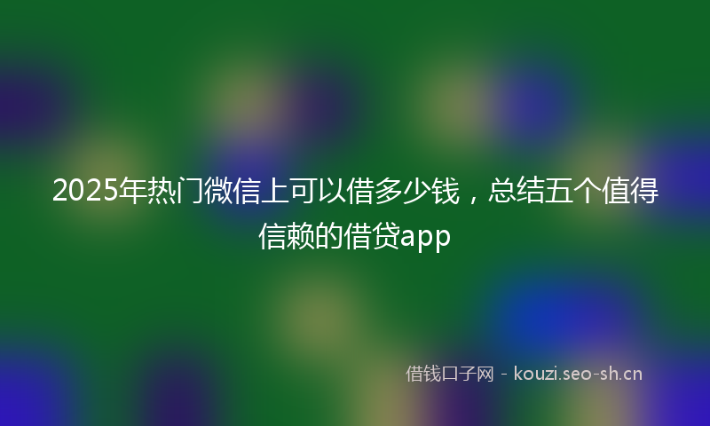 2025年热门微信上可以借多少钱，总结五个值得信赖的借贷app