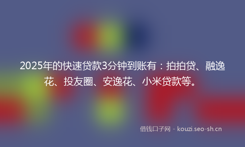 2025年的快速贷款3分钟到账有：拍拍贷、融逸花、投友圈、安逸花、小米贷款等。