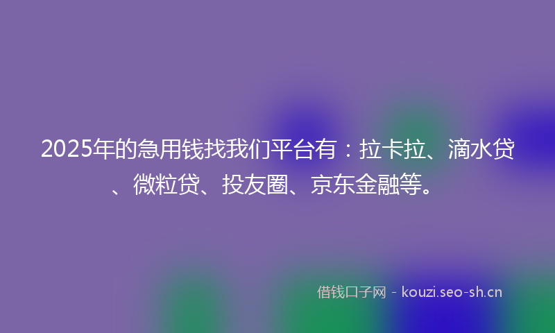 2025年的急用钱找我们平台有：拉卡拉、滴水贷、微粒贷、投友圈、京东金融等。