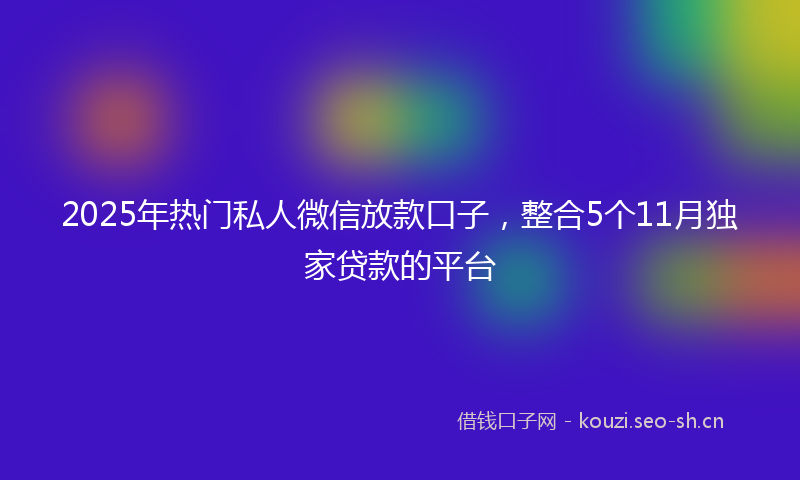 2025年热门私人微信放款口子，整合5个11月独家贷款的平台
